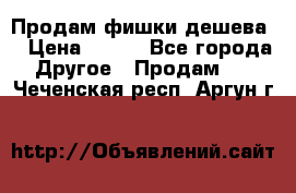 Продам фишки дешева  › Цена ­ 550 - Все города Другое » Продам   . Чеченская респ.,Аргун г.